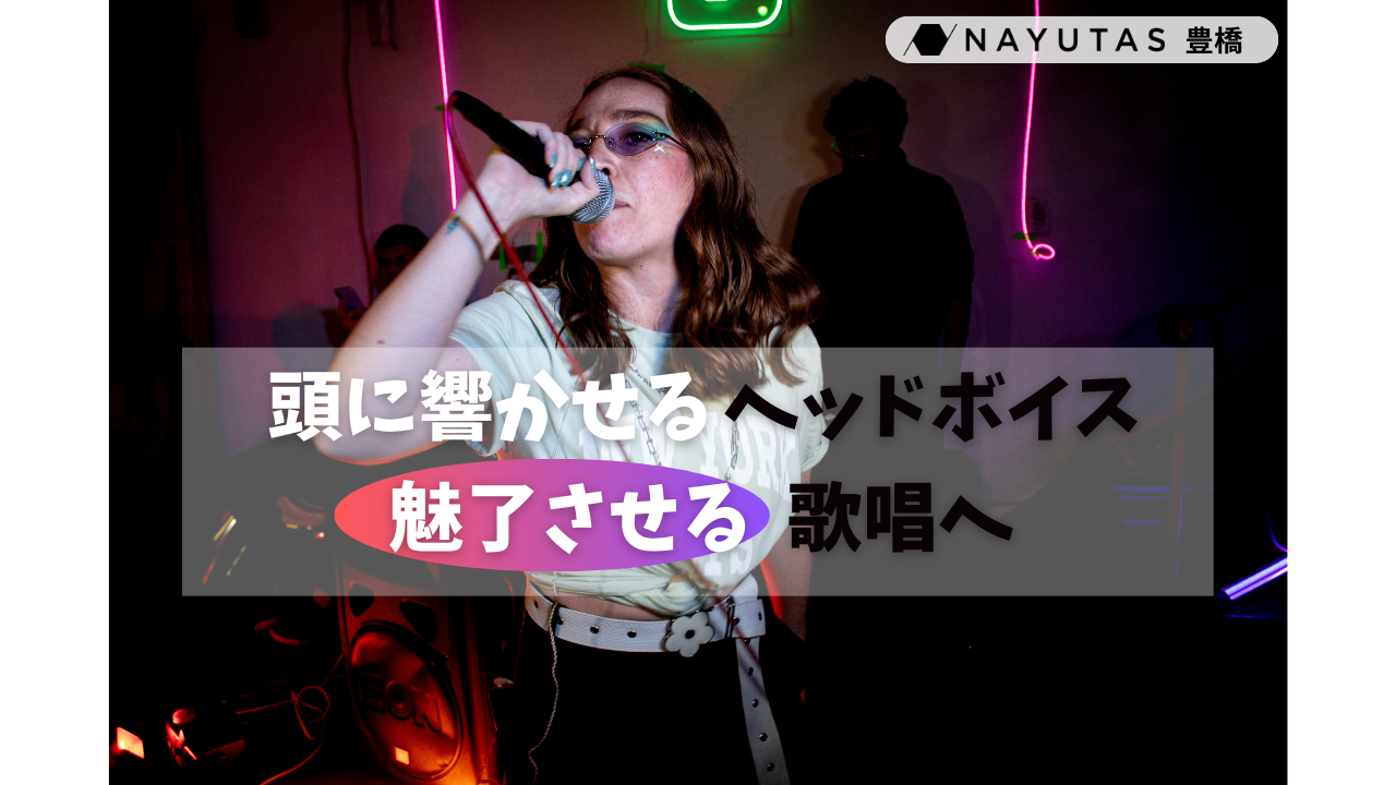 【厚みがある高音】「ヘッドボイス」を攻略してもっと歌を楽しもう！/ナユタス豊橋校