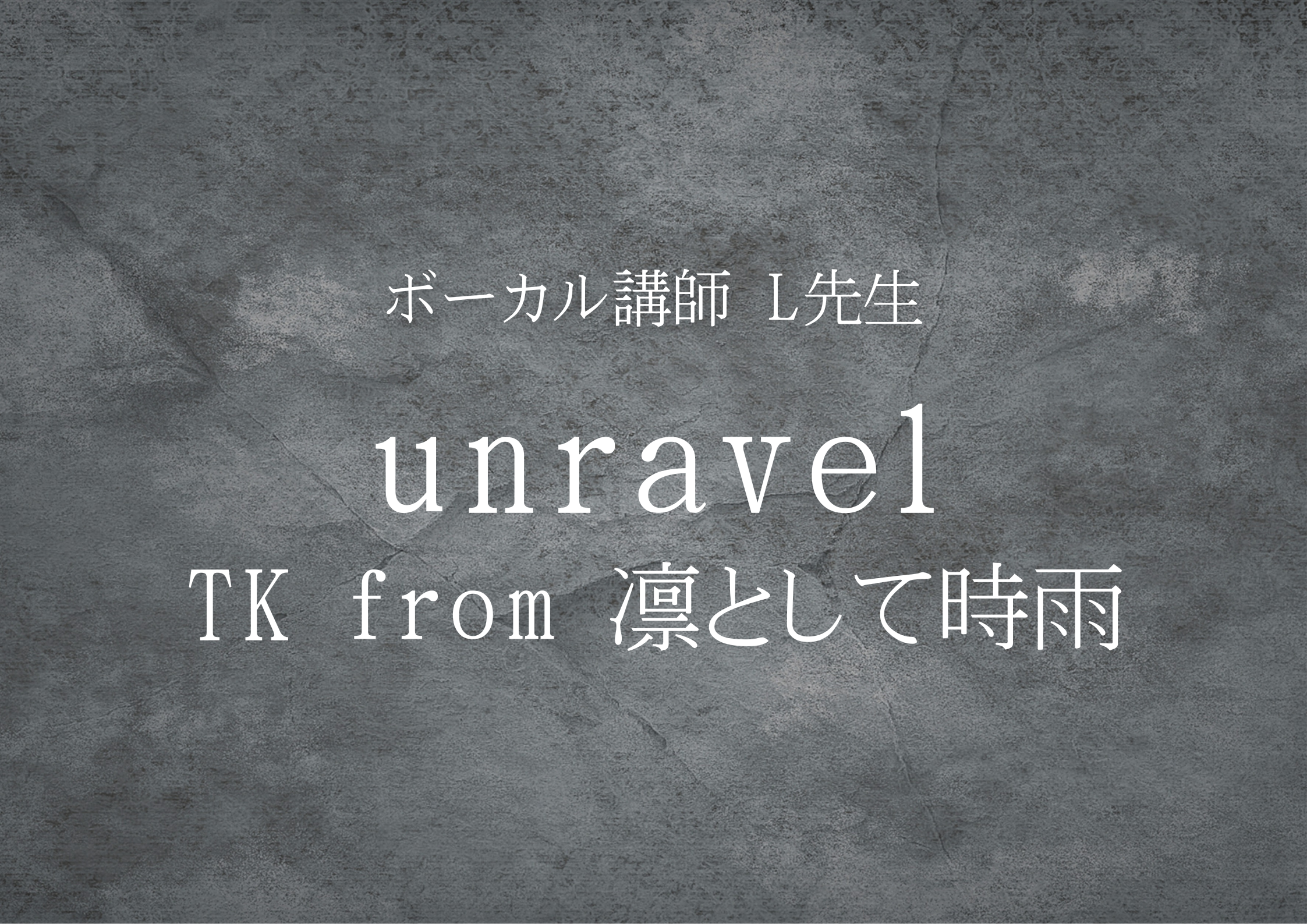 【中野でレッスンが受けれる】ボーカル講師 L先生による「unravel / TK from 凛として時雨」