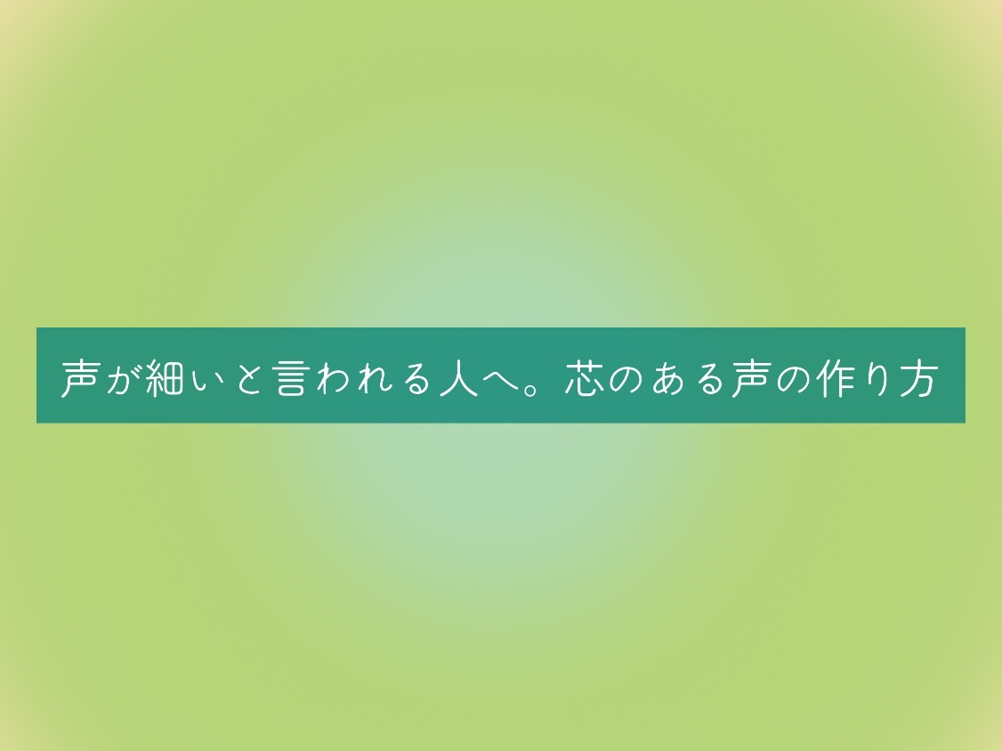 声が細いと言われる人へ。芯のある声の作り方
