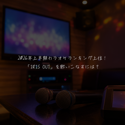 2026年上半期カラオケランキング上位！「IRIS OUT」を歌いこなすには？