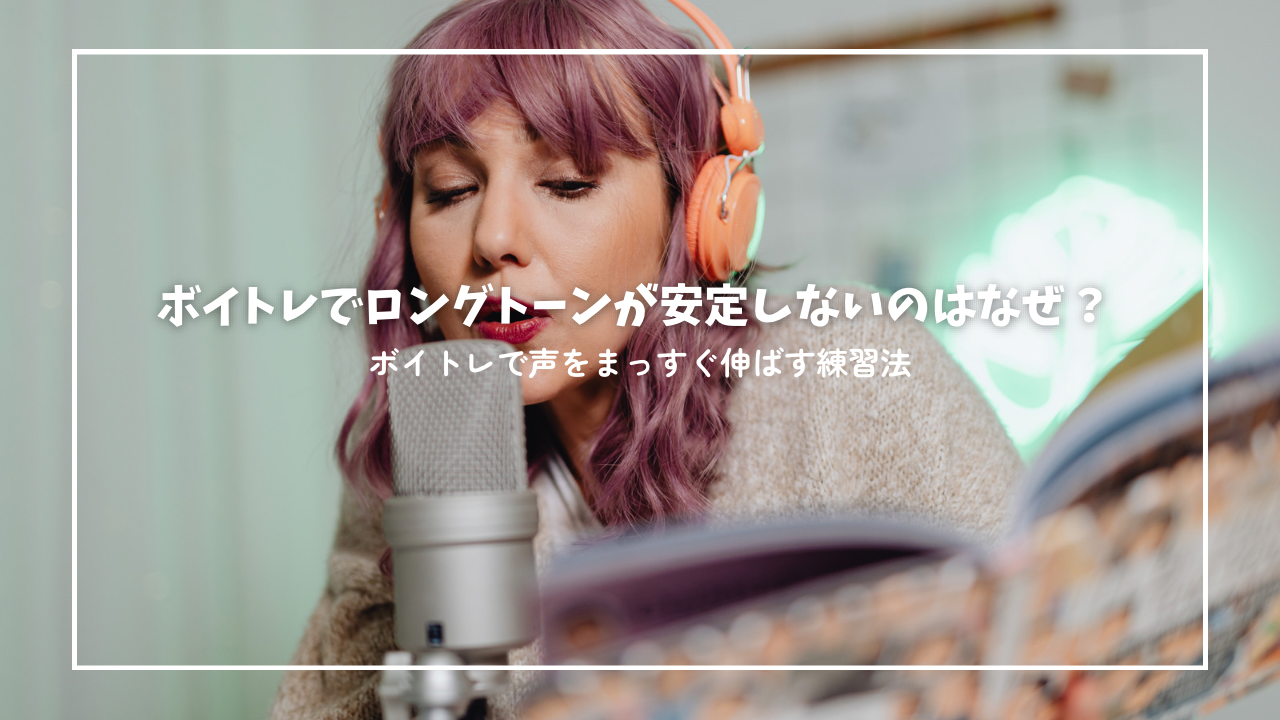 ロングトーンが安定しないのはなぜ？ボイトレで声をまっすぐ伸ばす練習法