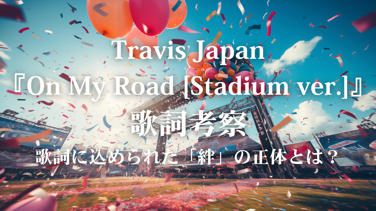 Travis Japan『On My Road [Stadium ver.]』歌詞解説！「絆」と「約束」が織りなす未来へのストーリー