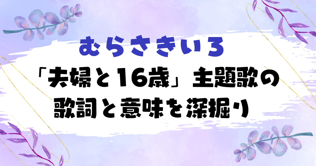 「夫婦と16歳」主題歌の歌詞と意味を深掘り【むらさきいろ】