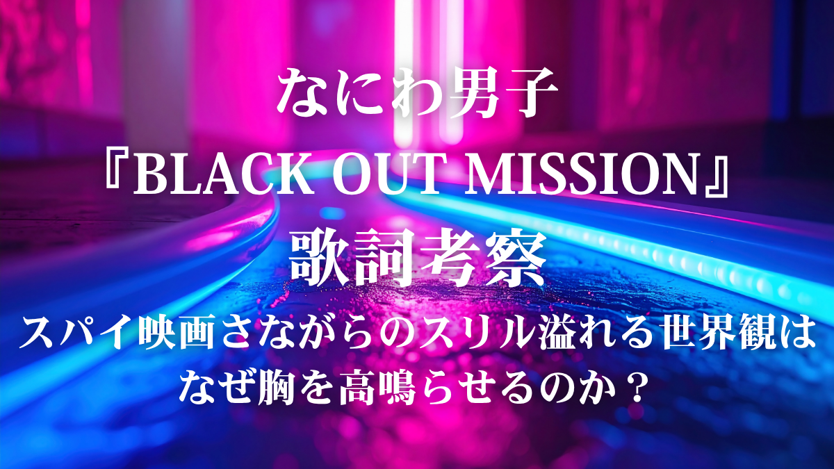 なにわ男子『BLACK OUT MISSION』歌詞解説・歌詞考察！Prime Videoドラマ主題歌のスリリングな世界観を歌いこなすボイトレ術