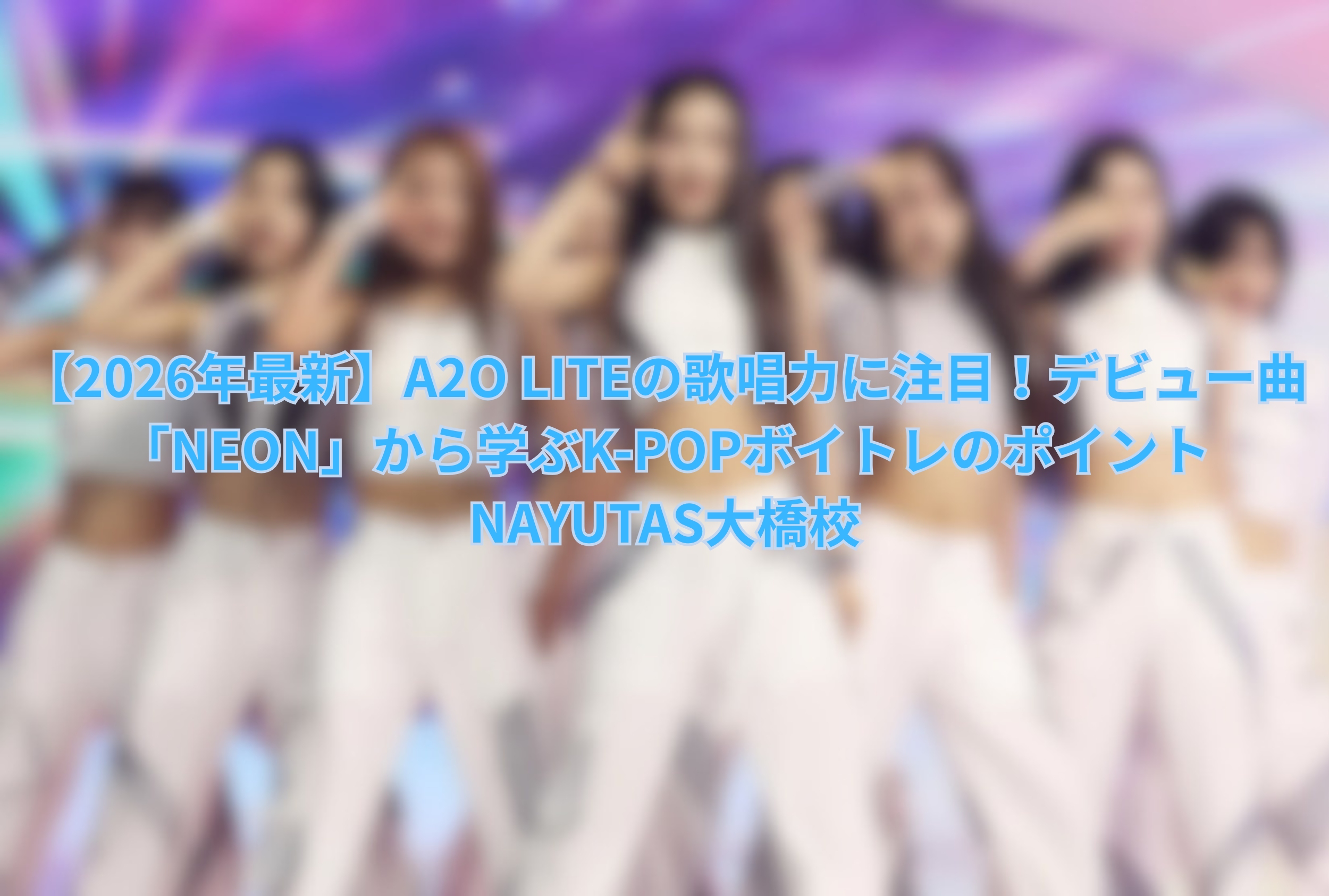 【2026年最新】A2O LITEの歌唱力に注目！デビュー曲「NEON」から学ぶK-POPボイトレのポイント｜NAYUTAS大橋校