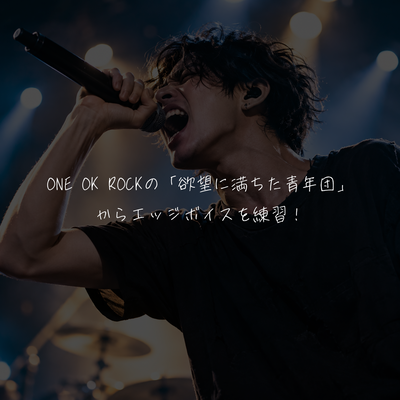 ONE OK ROCKの「欲望に満ちた青年団」からエッジボイスを練習！
