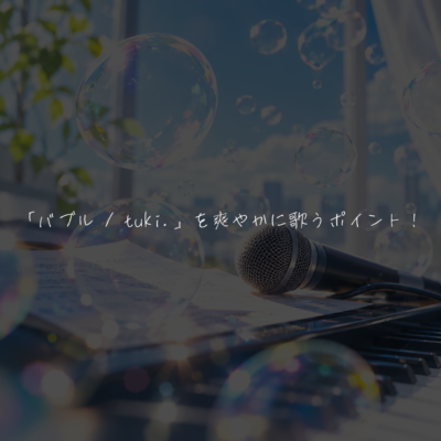 「バブル /  tuki.」を爽やかに歌うポイント！
