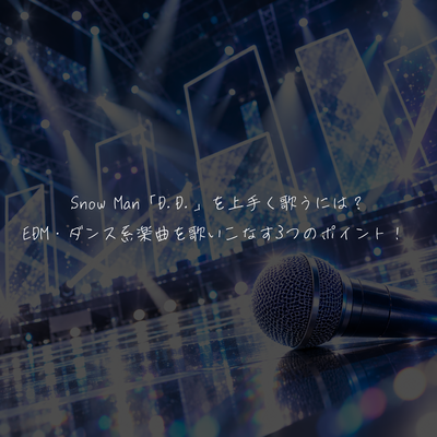 Snow Man「D.D.」を上手く歌うには？EDM・ダンス系楽曲を歌いこなす3つのポイント！