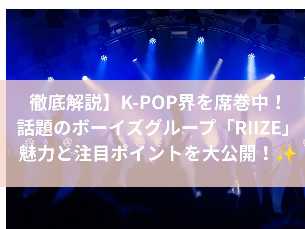 【徹底解説】K-POP界を席巻中！話題のボーイズグループ「RIIZE」の魅力と注目ポイントを大公開！✨